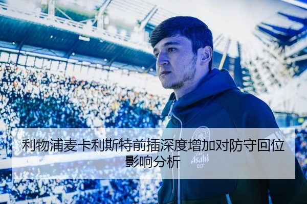 利物浦麦卡利斯特前插深度增加对防守回位影响分析